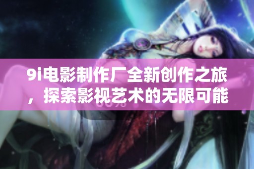 9i电影制作厂全新创作之旅，探索影视艺术的无限可能