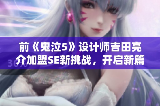 前《鬼泣5》设计师吉田亮介加盟SE新挑战，开启新篇章