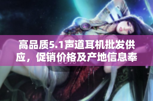 高品质5.1声道耳机批发供应，促销价格及产地信息奉上