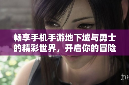 畅享手机手游地下城与勇士的精彩世界，开启你的冒险之旅