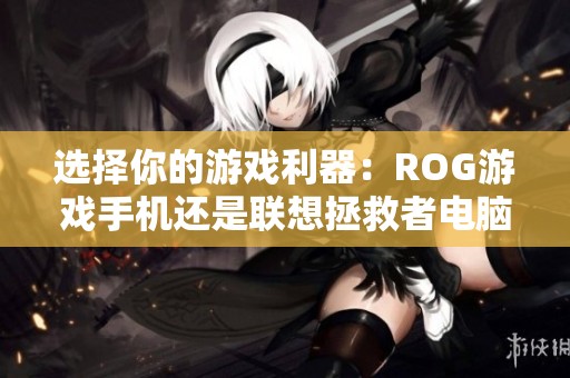 选择你的游戏利器：ROG游戏手机还是联想拯救者电脑？