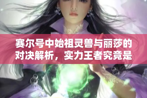 赛尔号中始祖灵兽与丽莎的对决解析，实力王者究竟是谁
