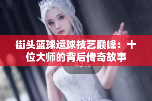 街头篮球运球技艺巅峰：十位大师的背后传奇故事