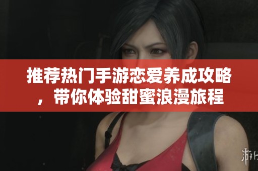 推荐热门手游恋爱养成攻略，带你体验甜蜜浪漫旅程