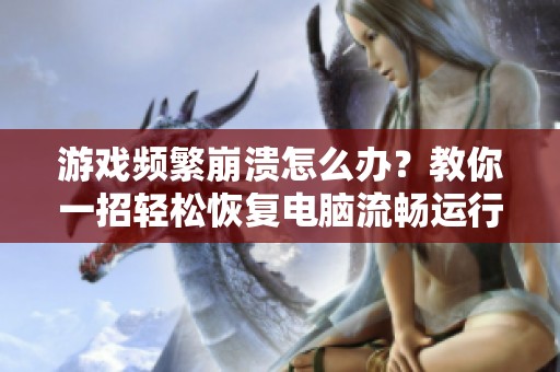 游戏频繁崩溃怎么办？教你一招轻松恢复电脑流畅运行！