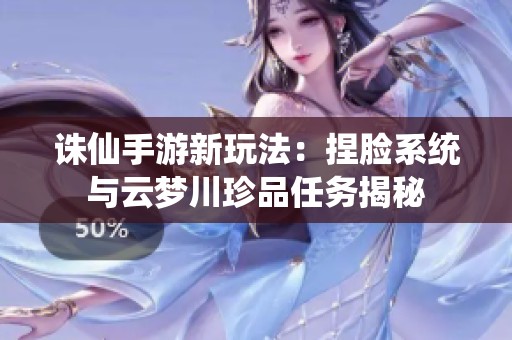 诛仙手游新玩法：捏脸系统与云梦川珍品任务揭秘