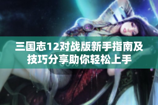 三国志12对战版新手指南及技巧分享助你轻松上手