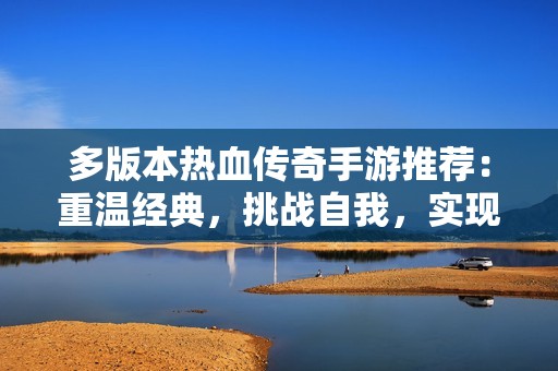 多版本热血传奇手游推荐：重温经典，挑战自我，实现传奇梦想