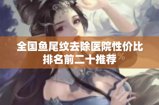 全国鱼尾纹去除医院性价比排名前二十推荐