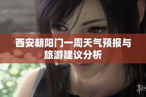 西安朝阳门一周天气预报与旅游建议分析