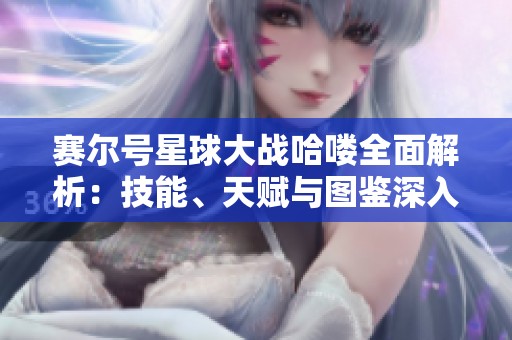 赛尔号星球大战哈喽全面解析：技能、天赋与图鉴深入探讨
