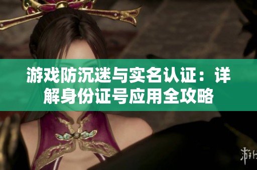 游戏防沉迷与实名认证：详解身份证号应用全攻略