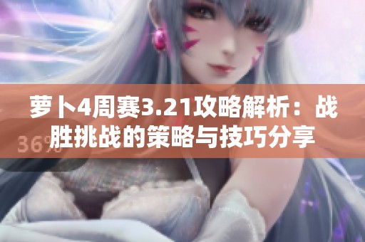 萝卜4周赛3.21攻略解析：战胜挑战的策略与技巧分享