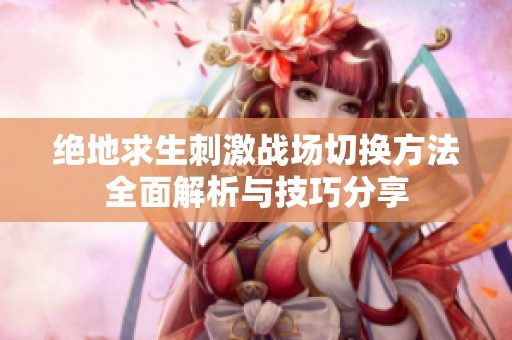 绝地求生刺激战场切换方法全面解析与技巧分享