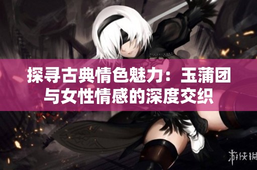 探寻古典情色魅力：玉蒲团与女性情感的深度交织