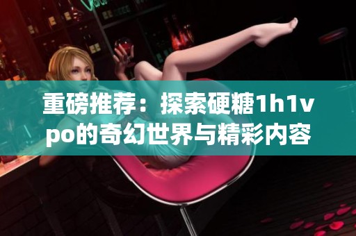 重磅推荐：探索硬糖1h1vpo的奇幻世界与精彩内容