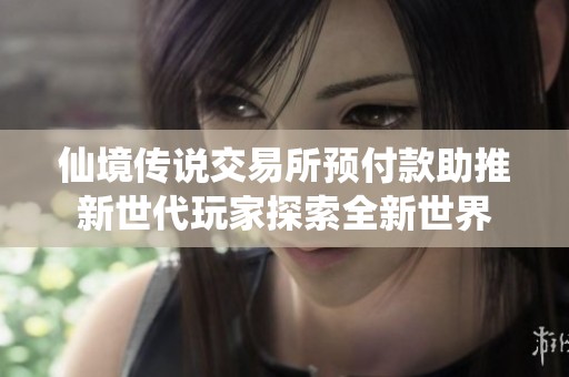 仙境传说交易所预付款助推新世代玩家探索全新世界