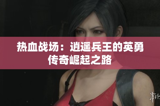 热血战场：逍遥兵王的英勇传奇崛起之路