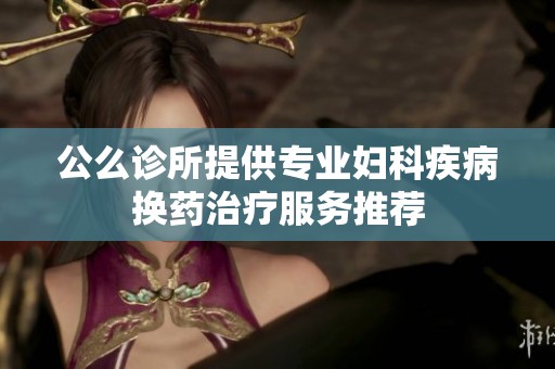 公么诊所提供专业妇科疾病换药治疗服务推荐
