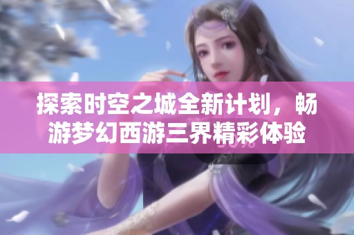 探索时空之城全新计划，畅游梦幻西游三界精彩体验