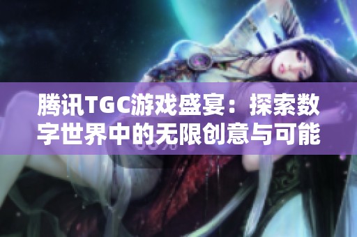 腾讯TGC游戏盛宴：探索数字世界中的无限创意与可能性