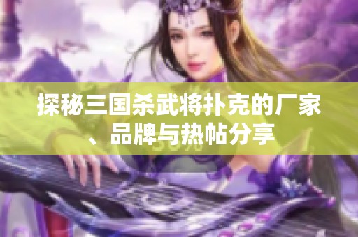 探秘三国杀武将扑克的厂家、品牌与热帖分享