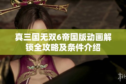 真三国无双6帝国版动画解锁全攻略及条件介绍