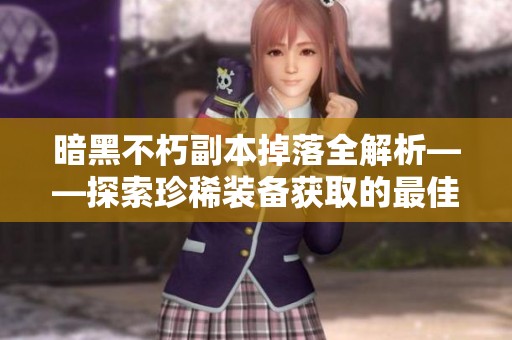 暗黑不朽副本掉落全解析——探索珍稀装备获取的最佳途径
