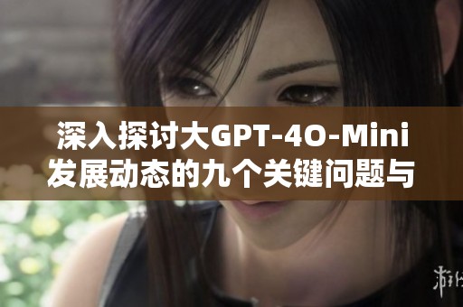 深入探讨大GPT-4O-Mini发展动态的九个关键问题与分析