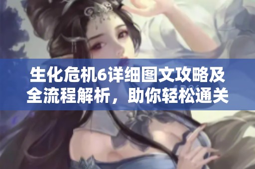 生化危机6详细图文攻略及全流程解析，助你轻松通关