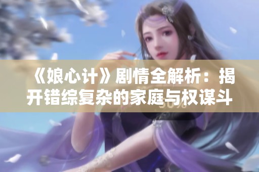 《娘心计》剧情全解析：揭开错综复杂的家庭与权谋斗争