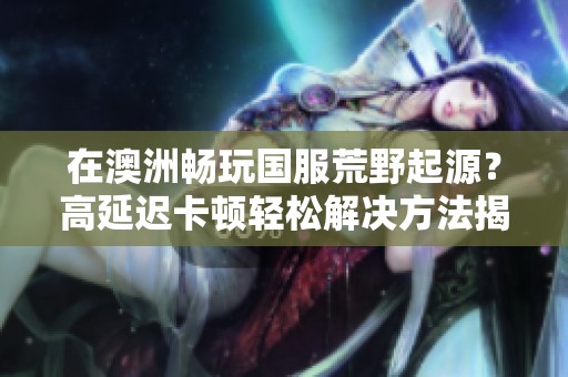在澳洲畅玩国服荒野起源？高延迟卡顿轻松解决方法揭秘