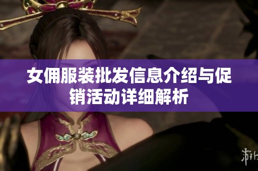 女佣服装批发信息介绍与促销活动详细解析
