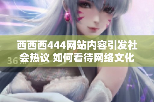 西西西444网站内容引发社会热议 如何看待网络文化现象