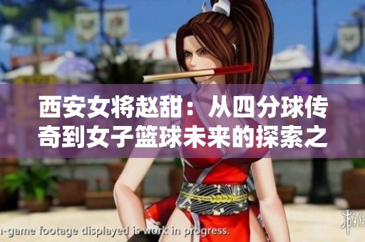 西安女将赵甜：从四分球传奇到女子篮球未来的探索之路