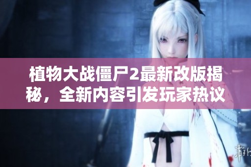 植物大战僵尸2最新改版揭秘，全新内容引发玩家热议与期待