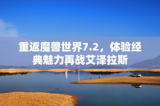 重返魔兽世界7.2，体验经典魅力再战艾泽拉斯