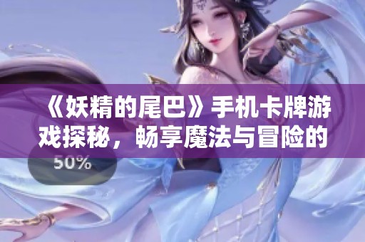 《妖精的尾巴》手机卡牌游戏探秘，畅享魔法与冒险的奇妙旅程