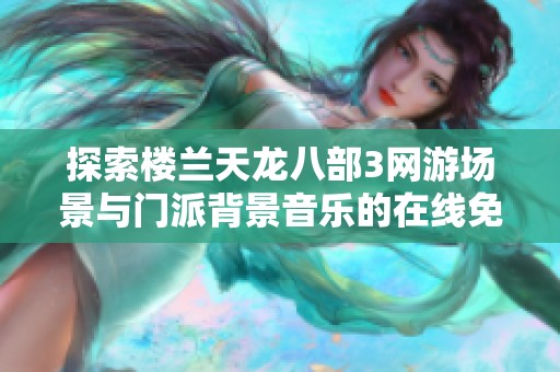 探索楼兰天龙八部3网游场景与门派背景音乐的在线免费试听体验