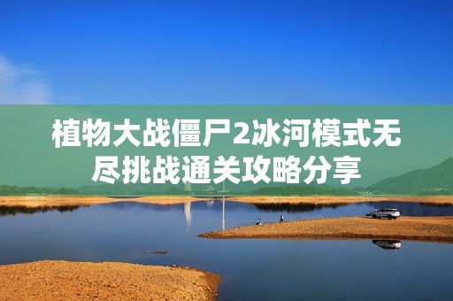 植物大战僵尸2冰河模式无尽挑战通关攻略分享