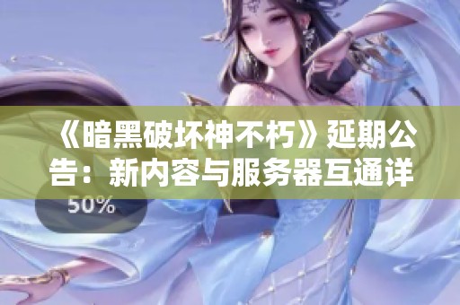 《暗黑破坏神不朽》延期公告：新内容与服务器互通详解