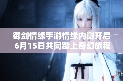 御剑情缘手游情缘内测开启 6月15日共同踏上奇幻旅程