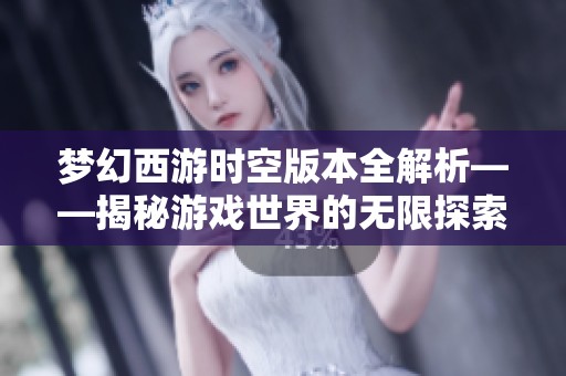 梦幻西游时空版本全解析——揭秘游戏世界的无限探索之旅