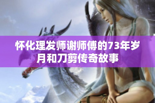 怀化理发师谢师傅的73年岁月和刀剪传奇故事