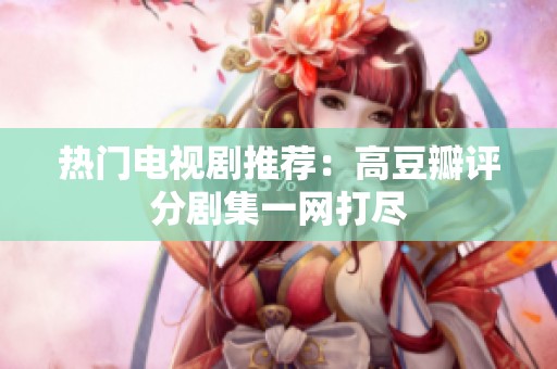 热门电视剧推荐：高豆瓣评分剧集一网打尽