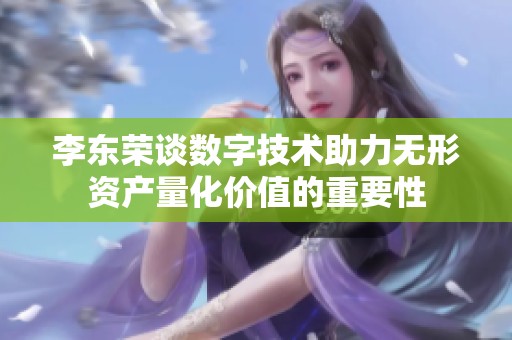 李东荣谈数字技术助力无形资产量化价值的重要性