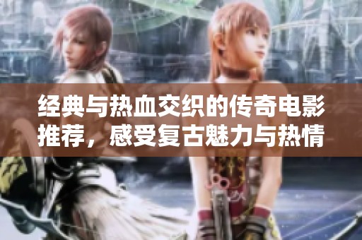 经典与热血交织的传奇电影推荐，感受复古魅力与热情碰撞