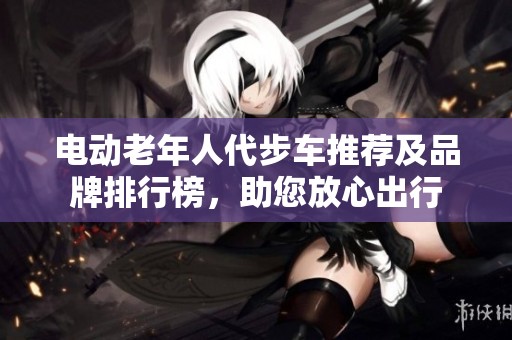 电动老年人代步车推荐及品牌排行榜，助您放心出行