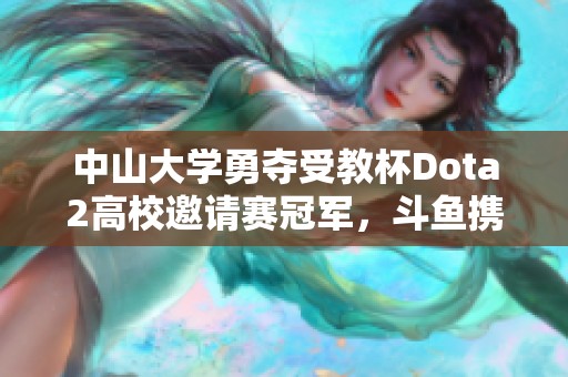 中山大学勇夺受教杯Dota2高校邀请赛冠军，斗鱼携手助力电竞发展