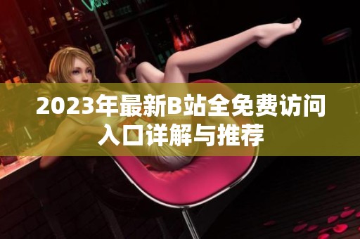 2023年最新B站全免费访问入口详解与推荐